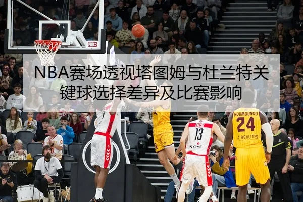 NBA赛场透视塔图姆与杜兰特关键球选择差异及比赛影响