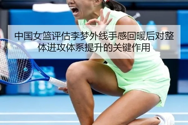 中国女篮评估李梦外线手感回暖后对整体进攻体系提升的关键作用