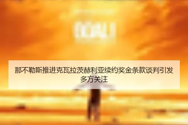 那不勒斯推进克瓦拉茨赫利亚续约奖金条款谈判引发多方关注