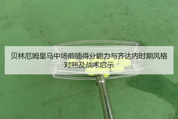 贝林厄姆皇马中场前插得分能力与齐达内时期风格对照及战术启示