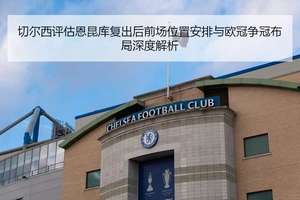 切尔西评估恩昆库复出后前场位置安排与欧冠争冠布局深度解析