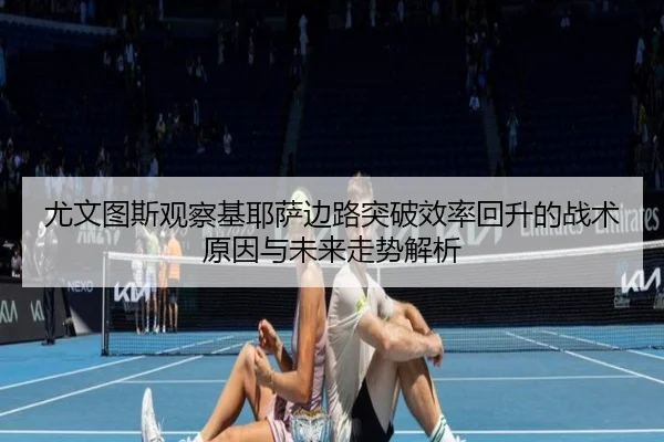 尤文图斯观察基耶萨边路突破效率回升的战术原因与未来走势解析