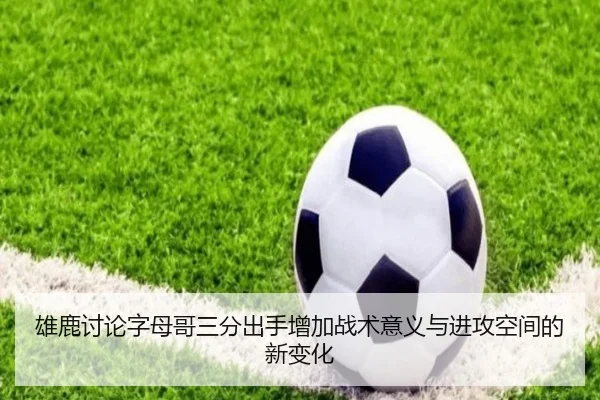 雄鹿讨论字母哥三分出手增加战术意义与进攻空间的新变化